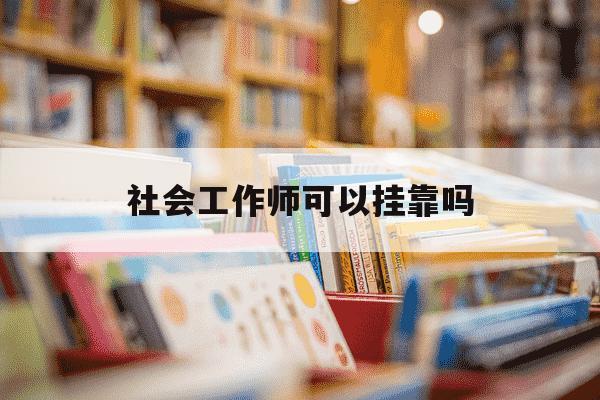 社会工作师可以挂靠吗-社会工作师能评职称吗-第1张图片-学习推荐网