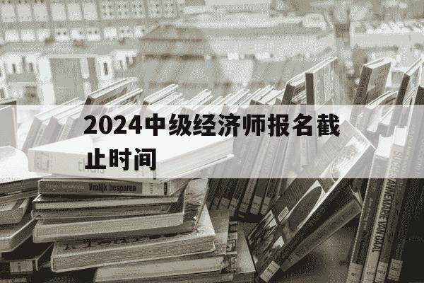 2024中级经济师报名截止时间-2021年中级经济师报名截止日期-第1张图片-学习推荐网 2024中级经济师报名截止时间-2021年中级经济师报名截止日期-第1张图片-学习推荐网