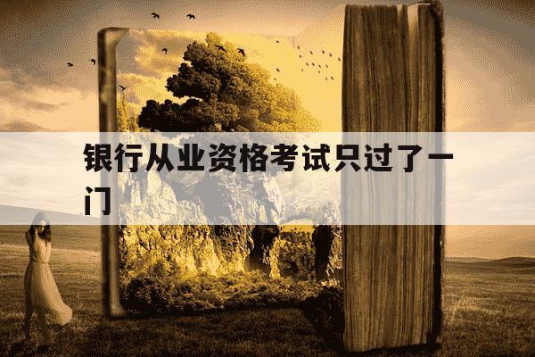 银行从业资格考试只过了一门-银行从业资格考试如果只过了一门-第1张图片-学习推荐网 银行从业资格考试只过了一门-银行从业资格考试如果只过了一门-第1张图片-学习推荐网
