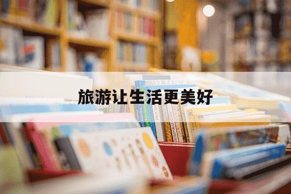 旅游让生活更美好-旅游让生活更美好的结尾-第1张图片-学习推荐网