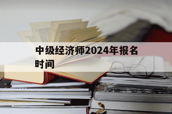 中级经济师2024年报名时间-2021中级经济师报名时间大概是什么时候-第1张图片-学习推荐网 中级经济师2024年报名时间-2021中级经济师报名时间大概是什么时候-第1张图片-学习推荐网