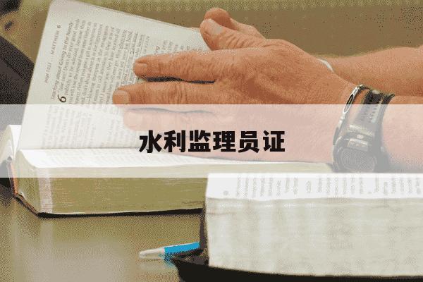 水利监理员证-水利监理员证怎么报名-第1张图片-学习推荐网