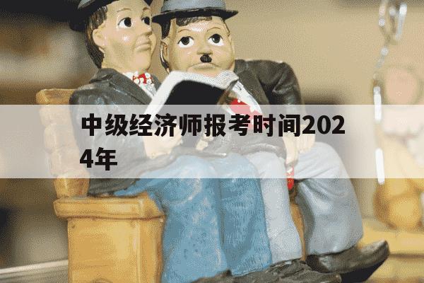 中级经济师报考时间2024年-中级经济师报名时间2022年-第1张图片-学习推荐网