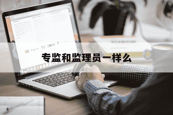 专监和监理员一样么-监理专监是什么意思-第1张图片-学习推荐网 专监和监理员一样么-监理专监是什么意思-第1张图片-学习推荐网