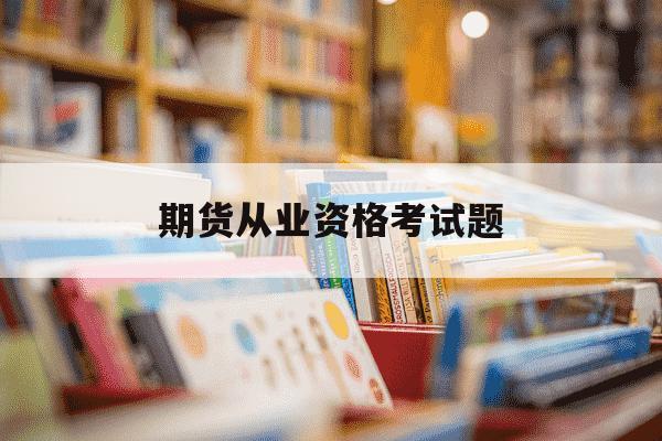期货从业资格考试题-期货从业考试题库-第1张图片-学习推荐网 期货从业资格考试题-期货从业考试题库-第1张图片-学习推荐网