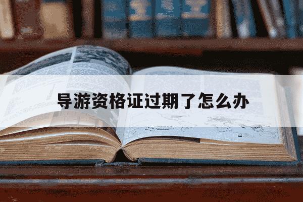 导游资格证过期了怎么办-导游资格证过了领取时间怎么办-第1张图片-学习推荐网 导游资格证过期了怎么办-导游资格证过了领取时间怎么办-第1张图片-学习推荐网