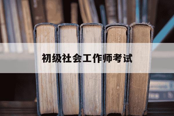 初级社会工作师考试-初级社会工作师考试科目有哪些?-第1张图片-学习推荐网