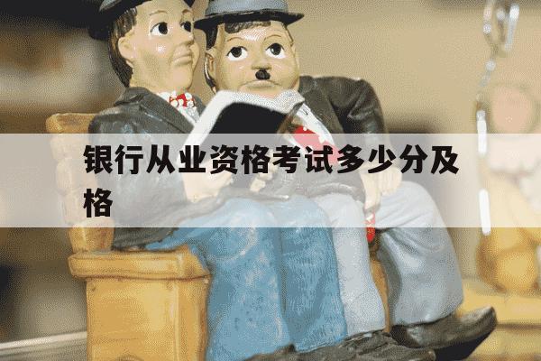 银行从业资格考试多少分及格-银行从业考试成绩多少分及格-第1张图片-学习推荐网