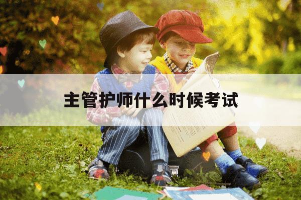 主管护师什么时候考试-护士什么时候报名考试-第1张图片-学习推荐网