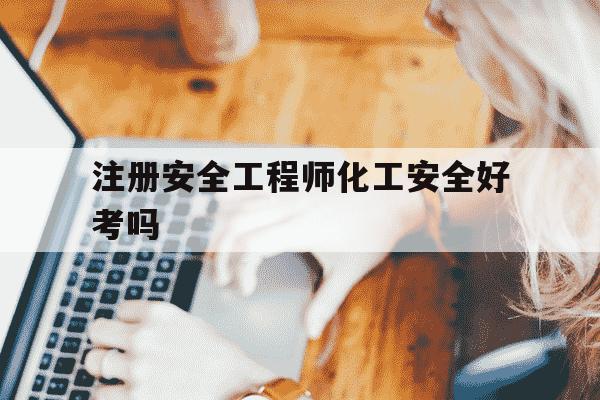 注册安全工程师化工安全好考吗-注册安全工程师化工类报考条件-第1张图片-学习推荐网