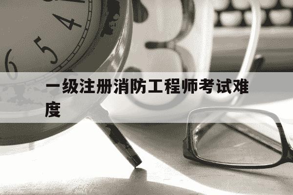 一级注册消防工程师考试难度-一级注册消防工程师容易考吗-第1张图片-学习推荐网