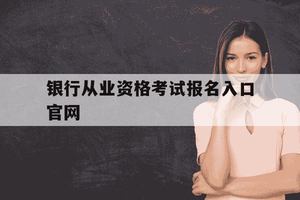 银行从业资格考试报名入口官网-银行从业资格证考试报名网址-第1张图片-学习推荐网