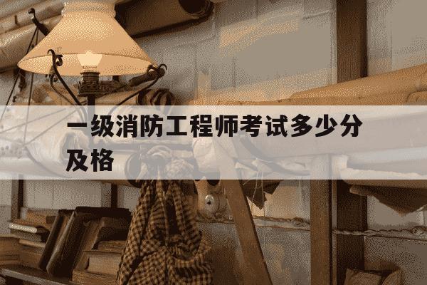 一级消防工程师考试多少分及格-一级消防工程师满分多少,及格多少分-第1张图片-学习推荐网