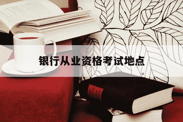 银行从业资格考试地点-银行从业资格考试地点可以改吗-第1张图片-学习推荐网 银行从业资格考试地点-银行从业资格考试地点可以改吗-第1张图片-学习推荐网