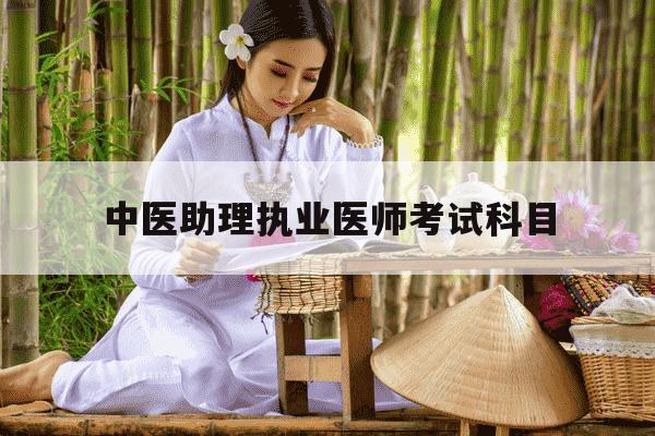 中医助理执业医师考试科目-中医执业助理医师考试考哪几门-第1张图片-学习推荐网