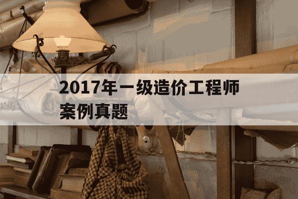 2017年一级造价工程师案例真题-2017一级造价计价真题与解析-第1张图片-学习推荐网