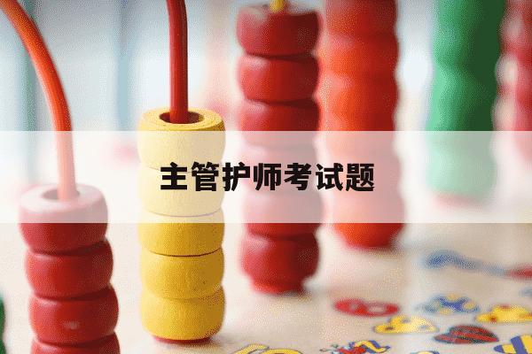主管护师考试题-主管护师考试题库 西安-第1张图片-学习推荐网