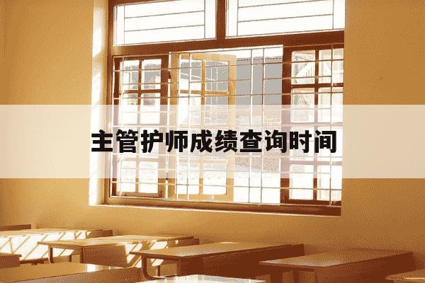 主管护师成绩查询时间-主管护师成绩查询什么时间-第1张图片-学习推荐网