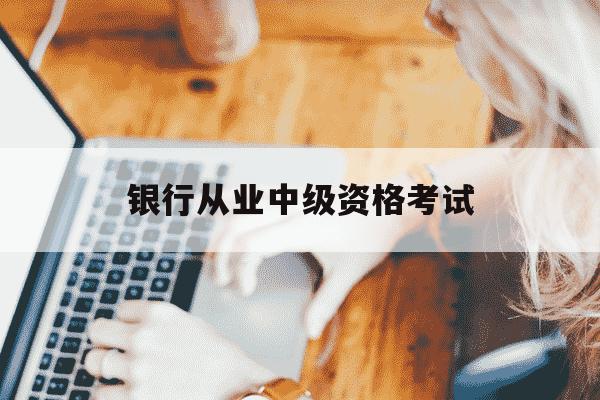 银行从业中级资格考试-银行从业中级资格考试报名时间-第1张图片-学习推荐网 银行从业中级资格考试-银行从业中级资格考试报名时间-第1张图片-学习推荐网
