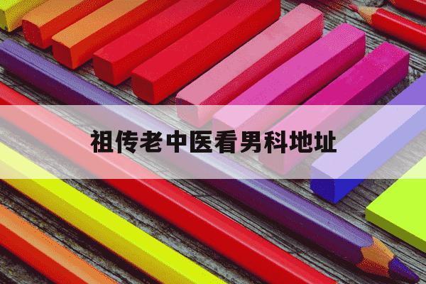 祖传老中医看男科地址-祖传老中医看男科地址和价格表-第1张图片-学习推荐网