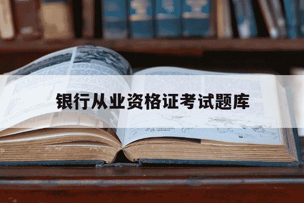 银行从业资格证考试题库-银行从业资格证考试题库有多少题-第1张图片-学习推荐网