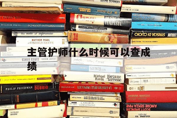 主管护师什么时候可以查成绩-主管护师什么时候查成绩2025-第1张图片-学习推荐网