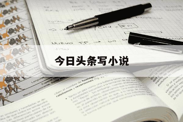 今日头条写小说-今日头条写小说能赚到钱吗-第1张图片-学习推荐网