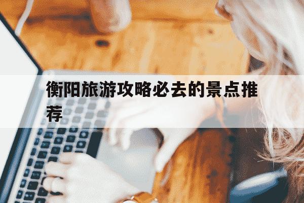 衡阳旅游攻略必去的景点推荐-衡阳旅游攻略必去的景点推荐图片-第1张图片-学习推荐网