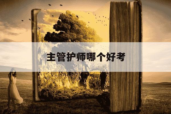 主管护师哪个好考-主管护师哪科难-第1张图片-学习推荐网