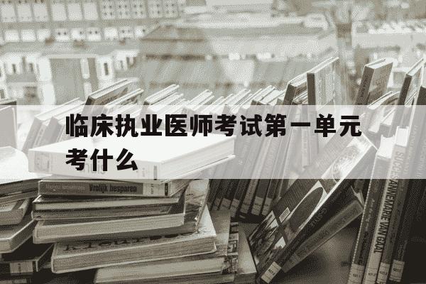 临床执业医师考试第一单元考什么-临床执业医师考试第一单元考什么内容-第1张图片-学习推荐网