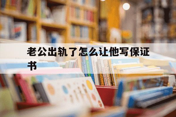 老公出轨了怎么让他写保证书-老公出轨怎么让他写保证书有法律保护文案-第1张图片-学习推荐网