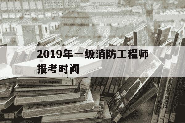 2019年一级消防工程师报考时间-2019一级注册消防工程师考试成绩公布时间-第1张图片-学习推荐网