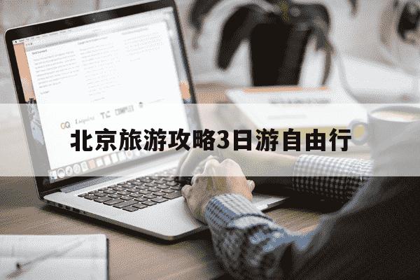 北京旅游攻略3日游自由行-北京旅游攻略3日游最佳方案-第1张图片-学习推荐网