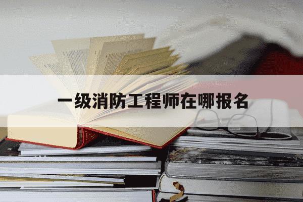 一级消防工程师在哪报名-一级消防工程师怎么报名的流程视频-第1张图片-学习推荐网