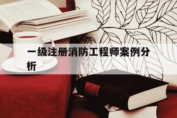 一级注册消防工程师案例分析-一级注册消防工程师案例分析有多少道题-第1张图片-学习推荐网