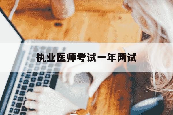 执业医师考试一年两试-执业医师考试一年两试技能成绩还会保留到第二年吗-第1张图片-学习推荐网