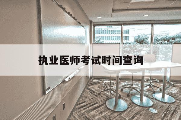 执业医师考试时间查询-执业医师笔试查询时间-第1张图片-学习推荐网