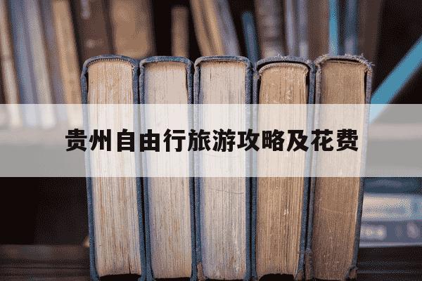 贵州自由行旅游攻略及花费-贵州旅游自由行攻略费用-第1张图片-学习推荐网