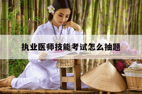 执业医师技能考试怎么抽题-执业医师资格考试技能考试-第1张图片-学习推荐网 执业医师技能考试怎么抽题-执业医师资格考试技能考试-第1张图片-学习推荐网