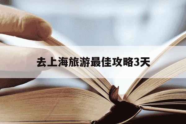 去上海旅游最佳攻略3天-去上海旅游最佳攻略3天带孩子-第1张图片-学习推荐网