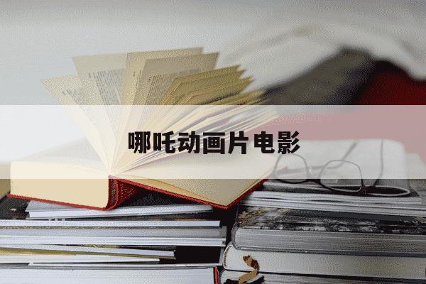 哪吒动画片电影-哪吒动画片全部-第1张图片-学习推荐网