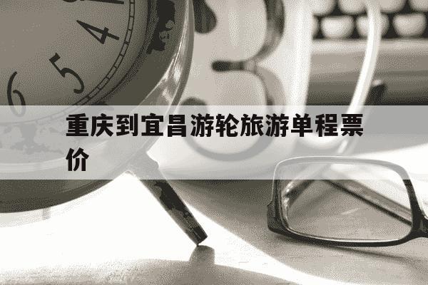 重庆到宜昌游轮旅游单程票价-重庆三峡旅游-第1张图片-学习推荐网