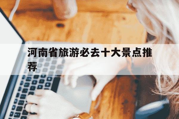 河南省旅游必去十大景点推荐-河南省旅游必去十大景点推荐夏季-第1张图片-学习推荐网