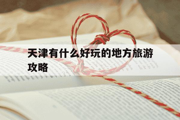 天津有什么好玩的地方旅游攻略-天津有什么好玩的地方旅游攻略免费-第1张图片-学习推荐网