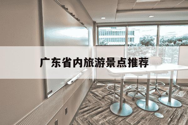 广东省内旅游景点推荐-广东省内旅游景点推荐表-第1张图片-学习推荐网
