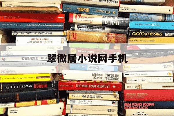 翠微居小说网手机-翠微居小说网手机版最新章节-第1张图片-学习推荐网