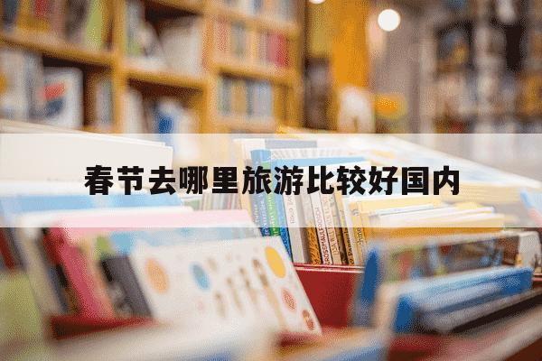 春节去哪里旅游比较好国内-春节去哪里游玩最好-第1张图片-学习推荐网