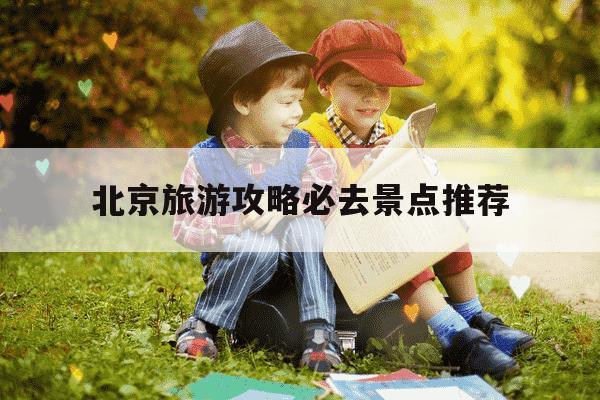 北京旅游攻略必去景点推荐-自由行北京5日游攻略-第1张图片-学习推荐网