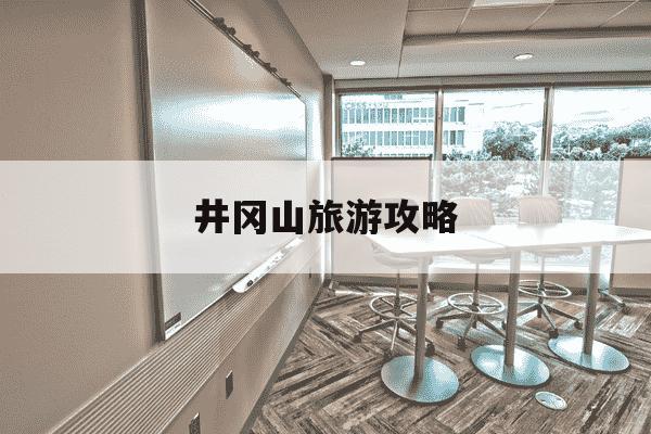 井冈山旅游攻略-井冈山旅游攻略 百度推荐-第1张图片-学习推荐网