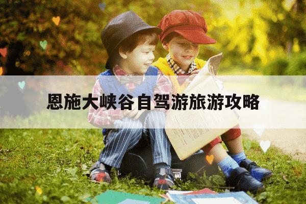 恩施大峡谷自驾游旅游攻略-恩施大峡谷自驾游旅游攻略路线-第1张图片-学习推荐网